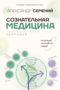 Сознательная медицина: биотехнологии здоровья - Семений Александр